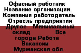 Офисный работник › Название организации ­ Компания-работодатель › Отрасль предприятия ­ Другое › Минимальный оклад ­ 20 000 - Все города Работа » Вакансии   . Мурманская обл.,Полярные Зори г.